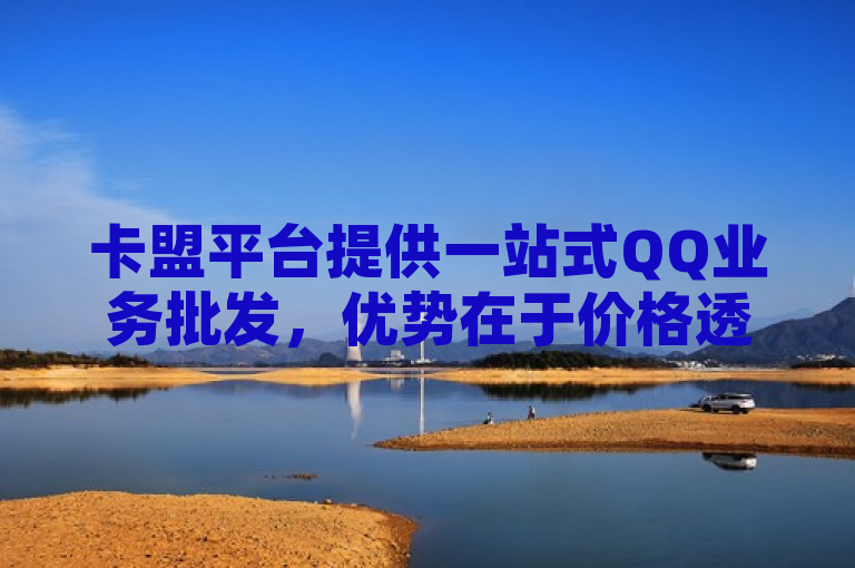 卡盟平台提供一站式QQ业务批发，优势在于价格透明、服务高效。