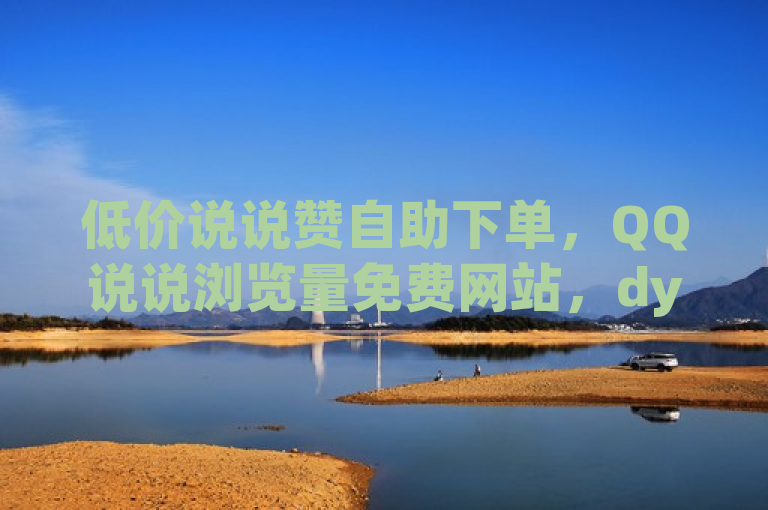 低价说说赞自助下单，QQ说说浏览量免费网站，dy白号10元一个出售平台。