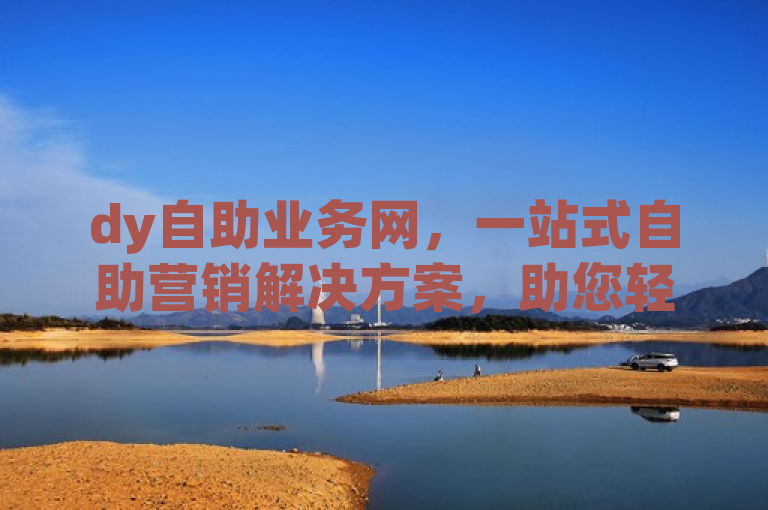 dy自助业务网，一站式自助营销解决方案，助您轻松实现营销目标！