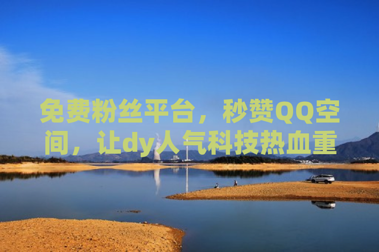 免费粉丝平台，秒赞QQ空间，让dy人气科技热血重燃！