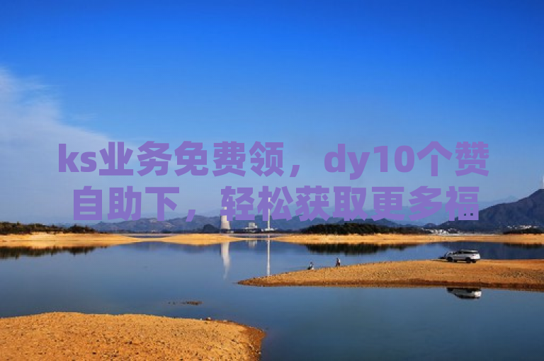 ks业务免费领，dy10个赞自助下，轻松获取更多福利。