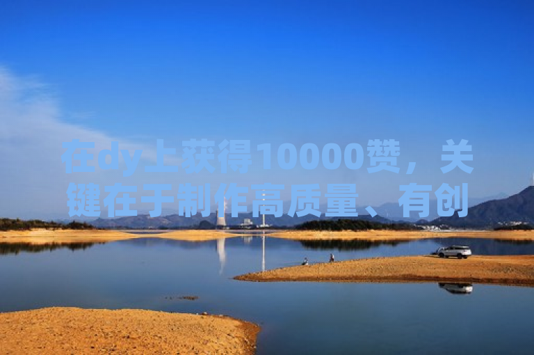 在dy上获得10000赞，关键在于制作高质量、有创意的内容。