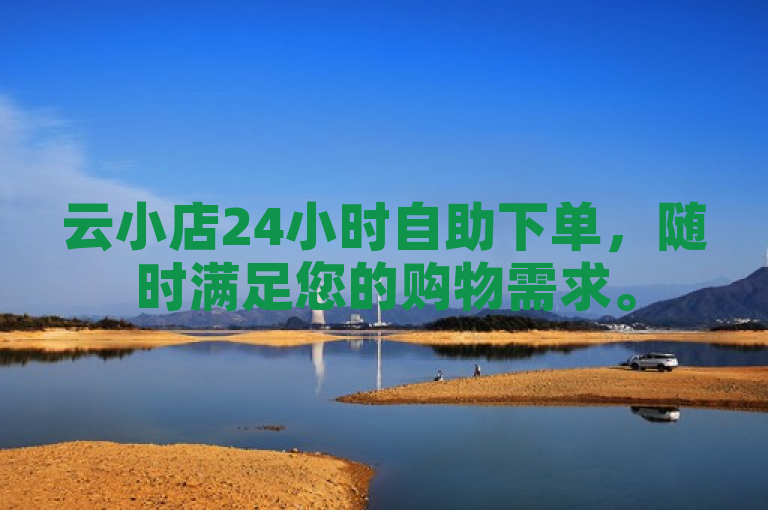 云小店24小时自助下单，随时满足您的购物需求。