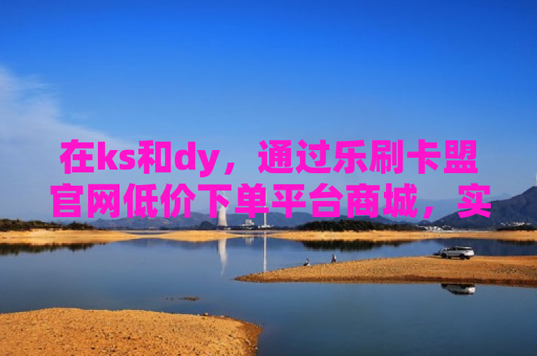 在ks和dy，通过乐刷卡盟官网低价下单平台商城，实现24小时在线播放量提升。