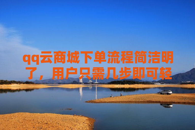 qq云商城下单流程简洁明了，用户只需几步即可轻松完成订单提交。