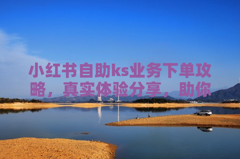 小红书自助ks业务下单攻略，真实体验分享，助你轻松下单。