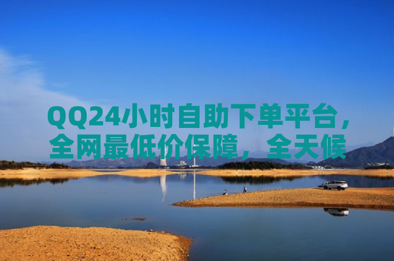 QQ24小时自助下单平台，全网最低价保障，全天候服务。