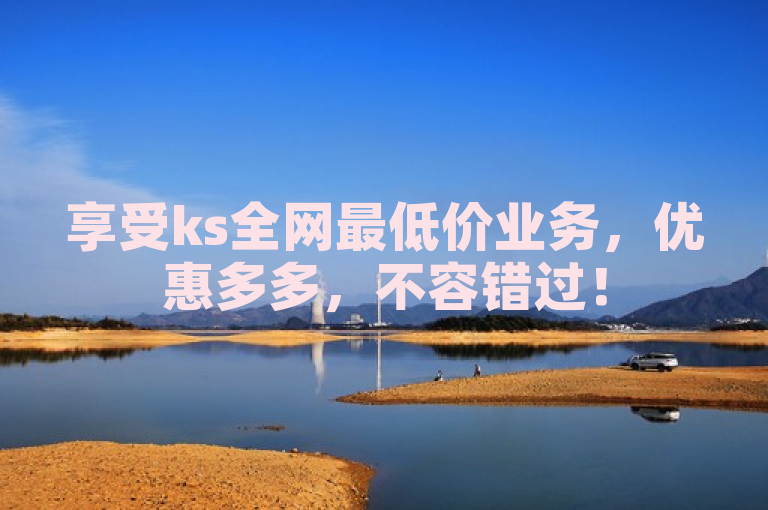 享受ks全网最低价业务，优惠多多，不容错过！