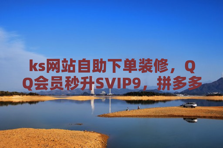 ks网站自助下单装修，QQ会员秒升SVIP9，拼多多助力工具助你一臂之力。