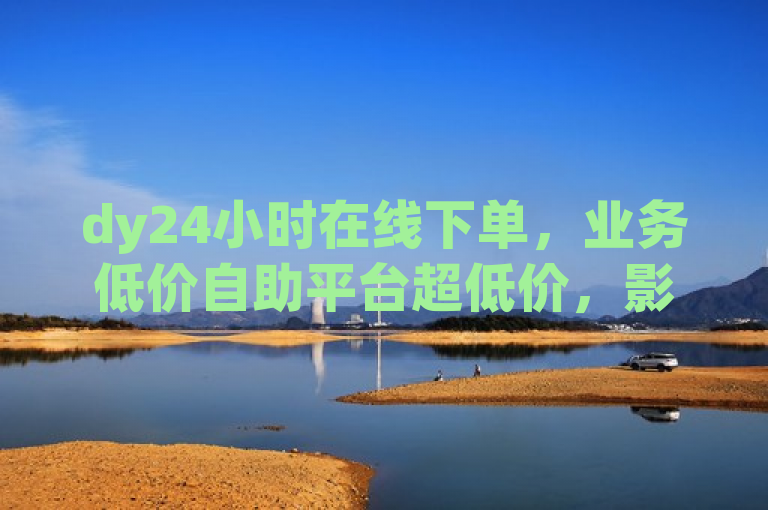 dy24小时在线下单，业务低价自助平台超低价，影视会员批发发卡网。