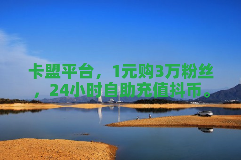 卡盟平台，1元购3万粉丝，24小时自助充值抖币。