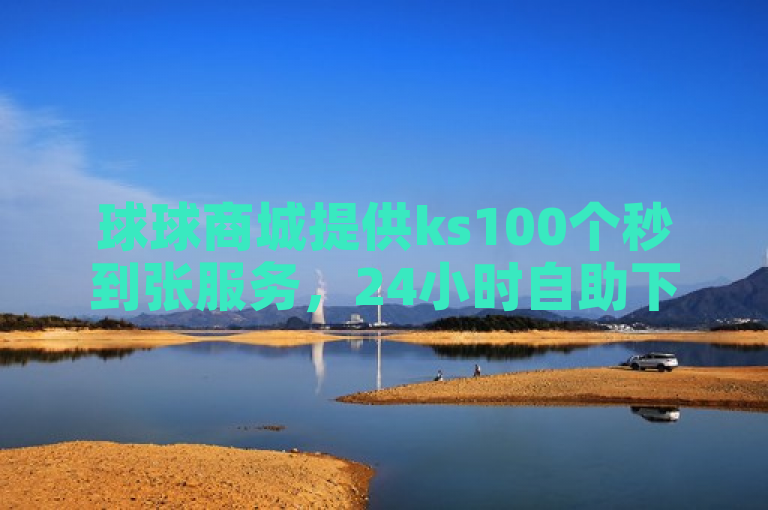 球球商城提供ks100个秒到张服务，24小时自助下单便捷高效。