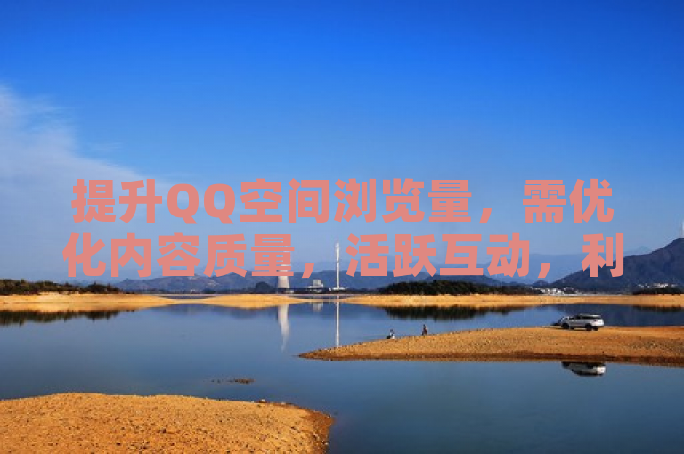 提升QQ空间浏览量，需优化内容质量，活跃互动，利用热门话题。