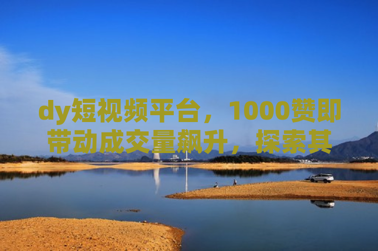 dy短视频平台，1000赞即带动成交量飙升，探索其独特魅力！