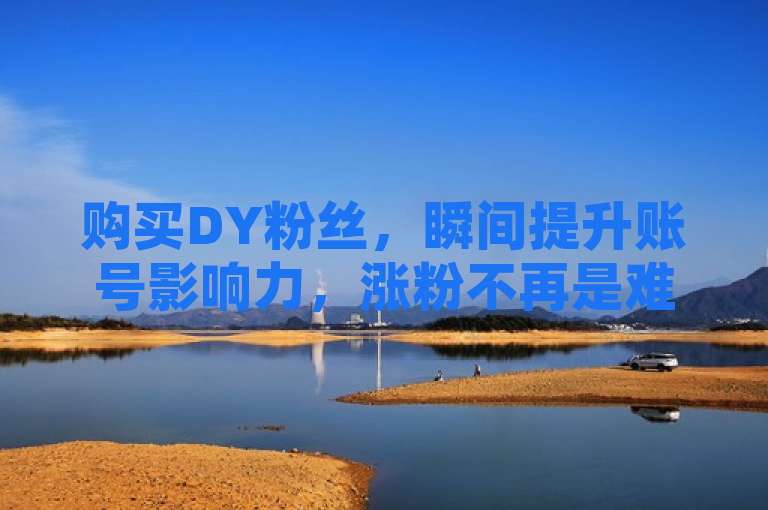 购买DY粉丝，瞬间提升账号影响力，涨粉不再是难题！