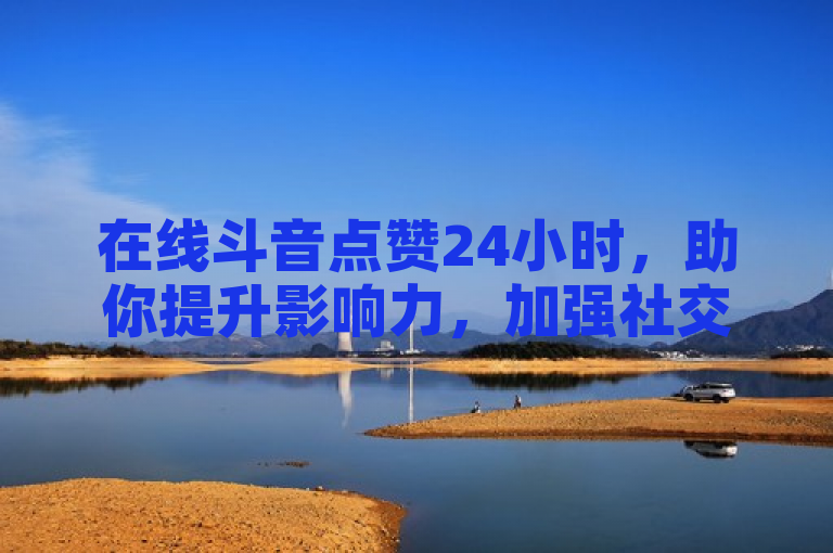 在线斗音点赞24小时，助你提升影响力，加强社交媒体曝光！