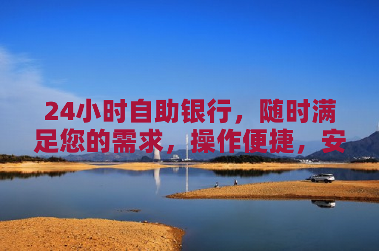 24小时自助银行，随时满足您的需求，操作便捷，安全无忧。