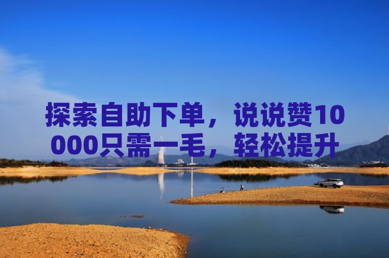 探索自助下单，说说赞10000只需一毛，轻松提升人气。