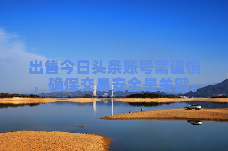 出售今日头条账号需谨慎，确保交易安全是关键。