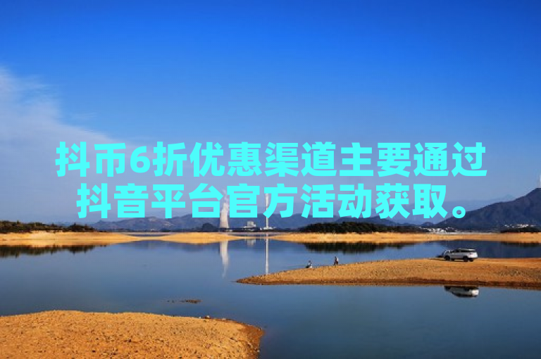 抖币6折优惠渠道主要通过抖音平台官方活动获取。