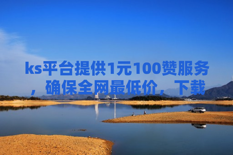 ks平台提供1元100赞服务，确保全网最低价，下载app即刻享受优惠。