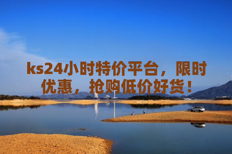 ks24小时特价平台，限时优惠，抢购低价好货！