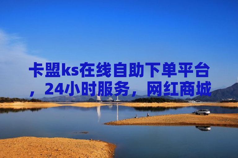 卡盟ks在线自助下单平台，24小时服务，网红商城助力低价营销。