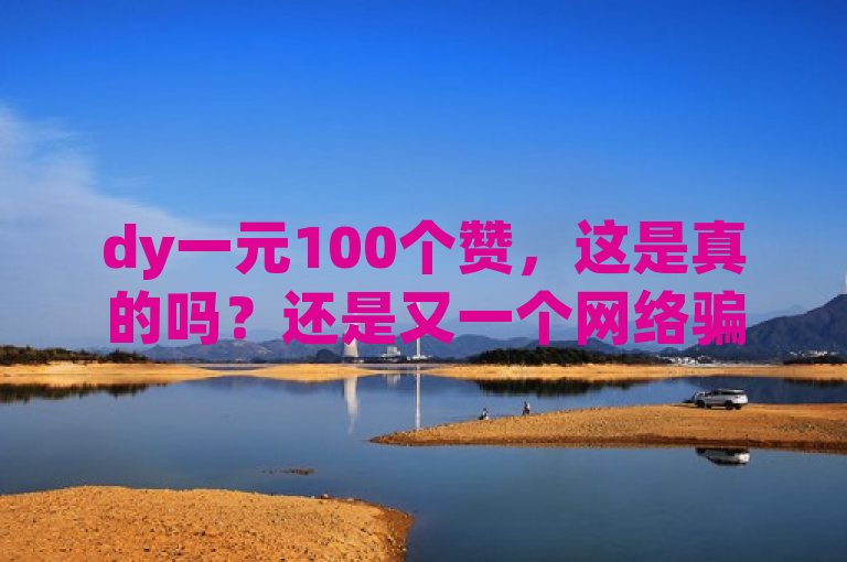 dy一元100个赞，这是真的吗？还是又一个网络骗局？