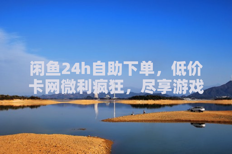 闲鱼24h自助下单，低价卡网微利疯狂，尽享游戏乐趣！