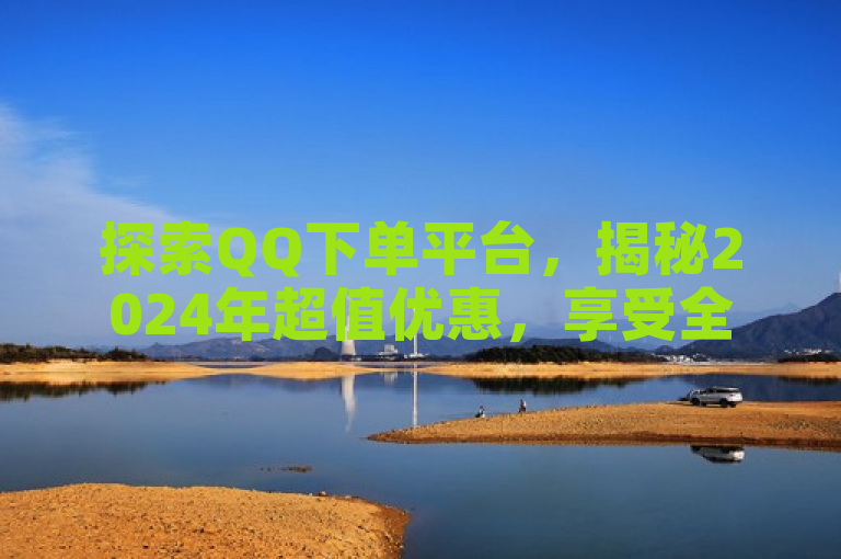 探索QQ下单平台，揭秘2024年超值优惠，享受全网最低价！