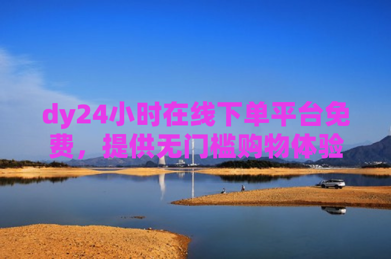 dy24小时在线下单平台免费，提供无门槛购物体验。