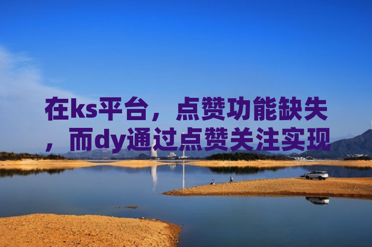 在ks平台，点赞功能缺失，而dy通过点赞关注实现日薪300元。