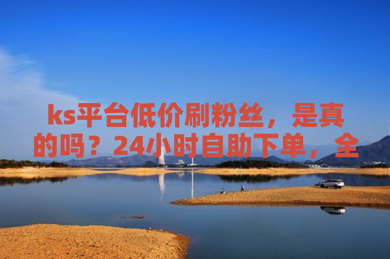 ks平台低价刷粉丝，是真的吗？24小时自助下单，全网最低价。