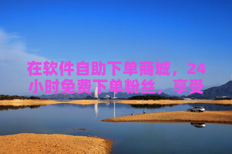 在软件自助下单商城，24小时免费下单粉丝，享受全网最低价。