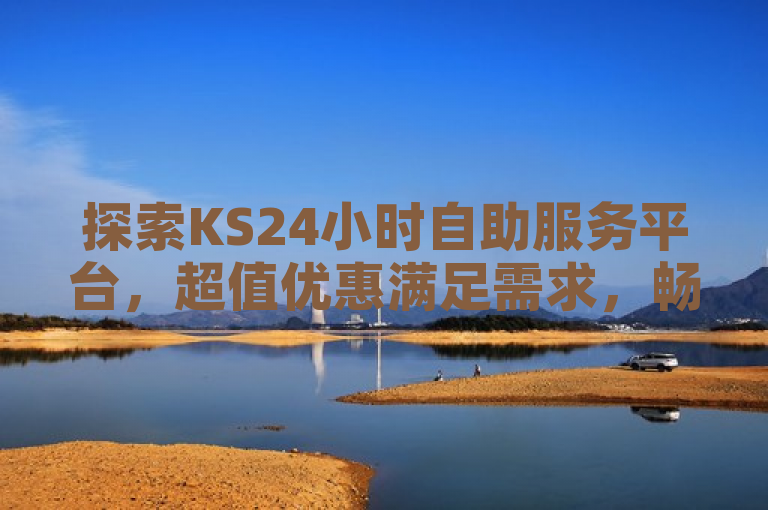 探索KS24小时自助服务平台，超值优惠满足需求，畅享便捷服务。
