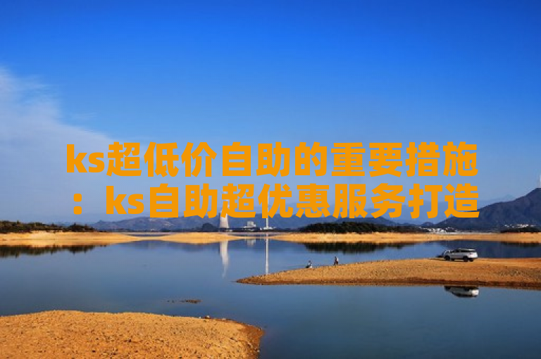 ks超低价自助的重要措施：ks自助超优惠服务打造省钱新体验！新人必备！