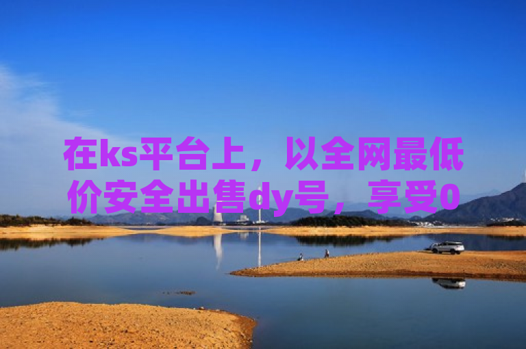 在ks平台上，以全网最低价安全出售dy号，享受0.5自助下单服务。