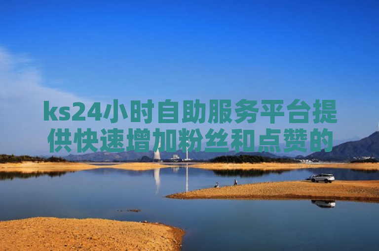 ks24小时自助服务平台提供快速增加粉丝和点赞的高效服务。