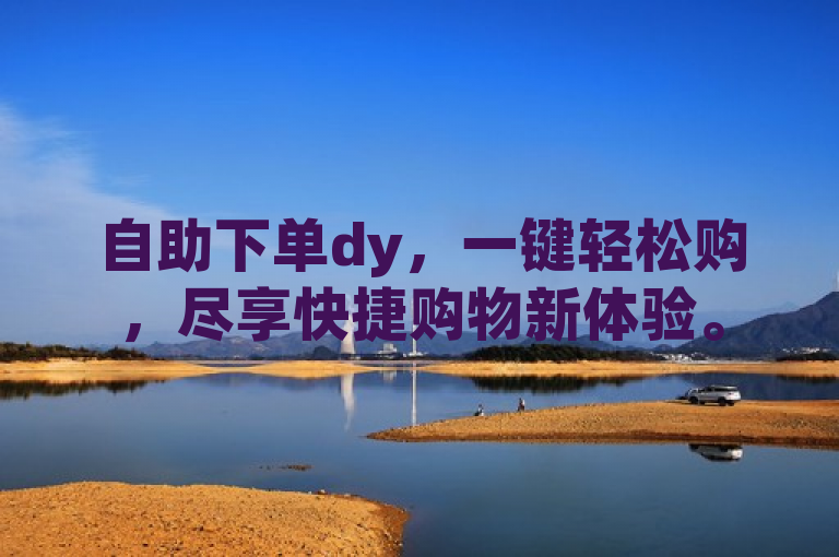 自助下单dy，一键轻松购，尽享快捷购物新体验。
