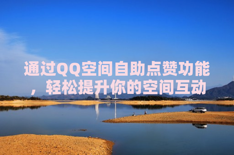 通过QQ空间自助点赞功能，轻松提升你的空间互动率。