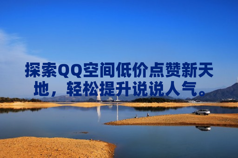 探索QQ空间低价点赞新天地，轻松提升说说人气。