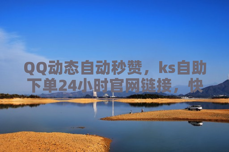 QQ动态自动秒赞，ks自助下单24小时官网链接，快速点赞无忧。