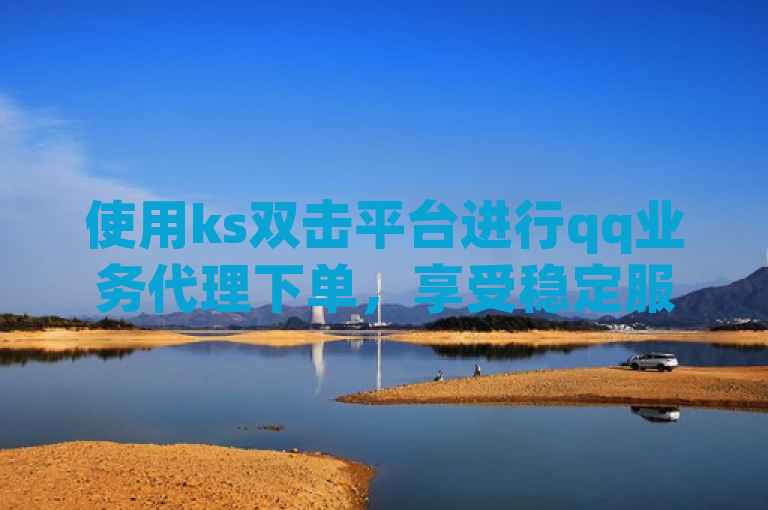 使用ks双击平台进行qq业务代理下单，享受稳定服务。