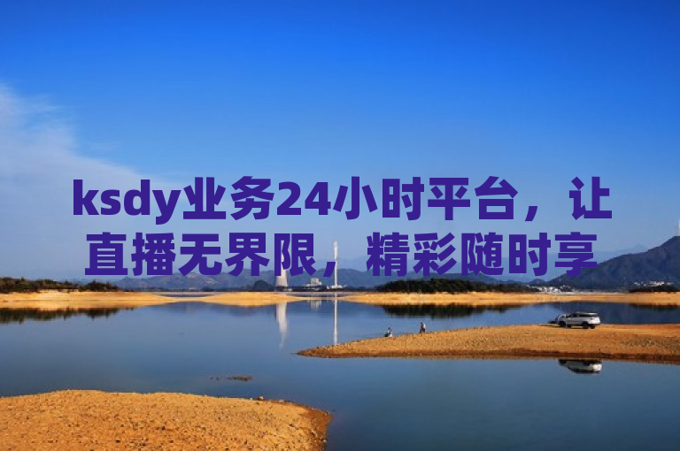 ksdy业务24小时平台，让直播无界限，精彩随时享。