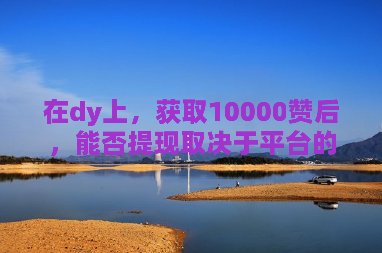 在dy上，获取10000赞后，能否提现取决于平台的具体规则和政策。