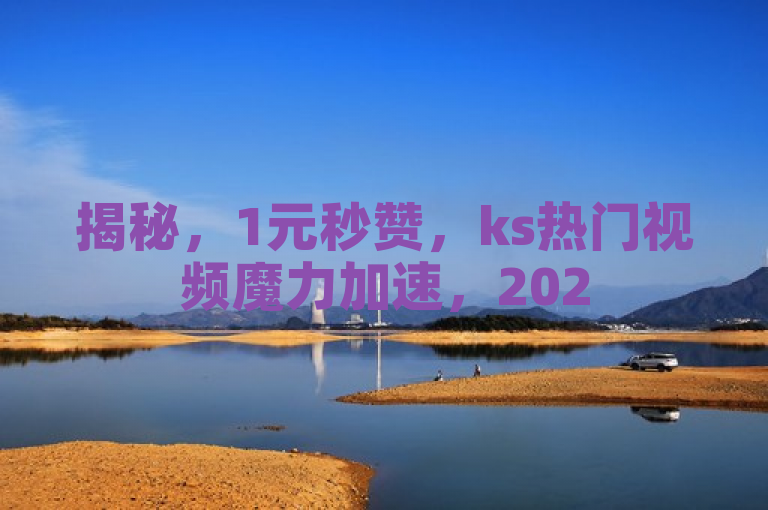 揭秘，1元秒赞，ks热门视频魔力加速，2025必学！