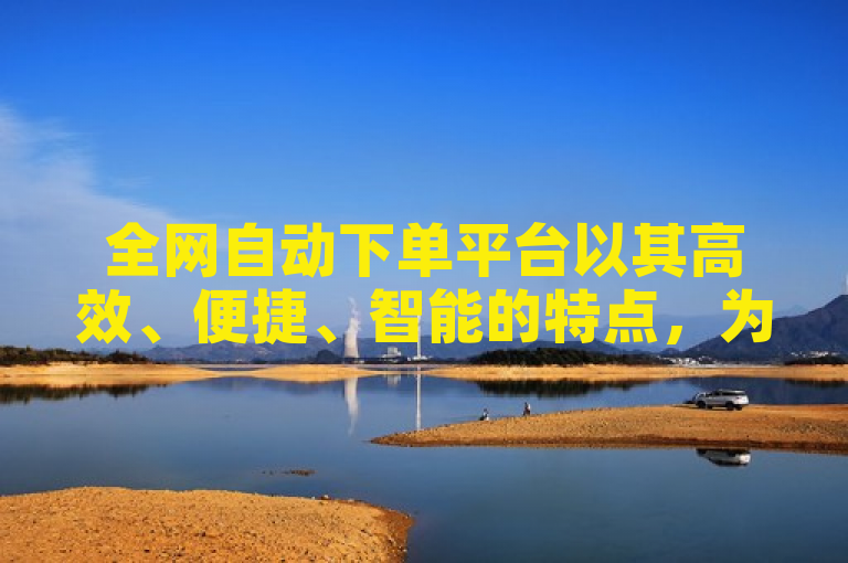 全网自动下单平台以其高效、便捷、智能的特点，为用户带来了前所未有的购物体验。