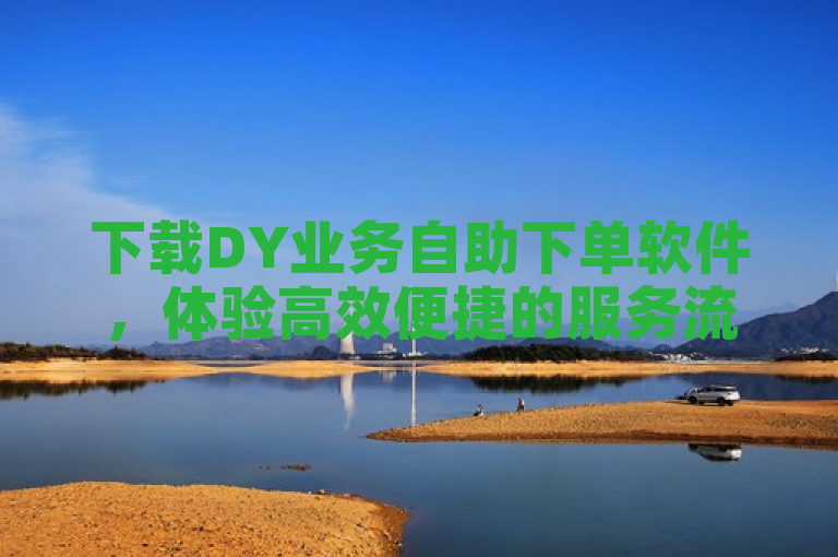 下载DY业务自助下单软件，体验高效便捷的服务流程。