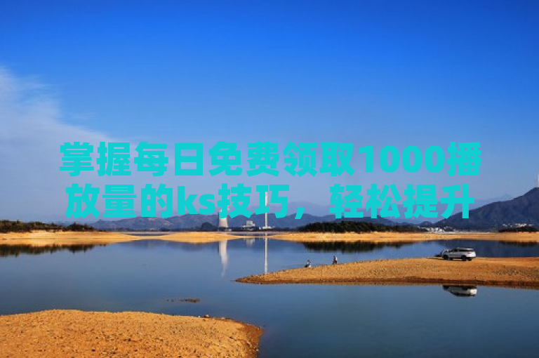 掌握每日免费领取1000播放量的ks技巧，轻松提升内容曝光。