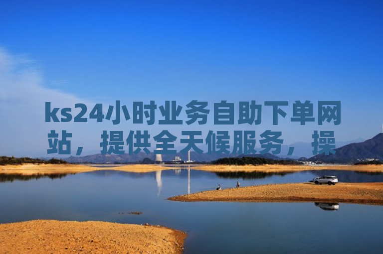 ks24小时业务自助下单网站，提供全天候服务，操作简便快捷。